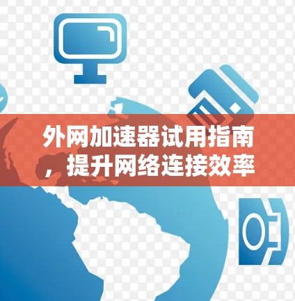 外网加速器试用指南,提升网络连接效率的实用技巧 外网加速器试用指南,提升网络连接效率的实用技巧