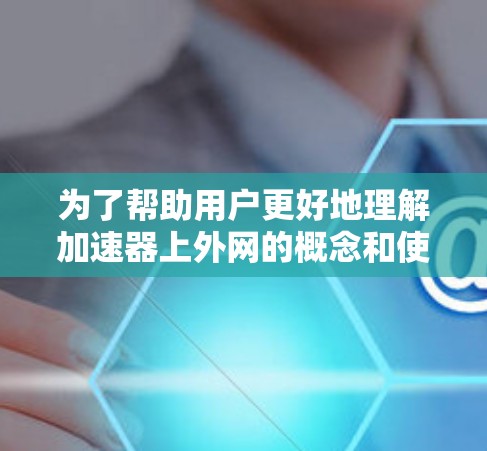 为了帮助用户更好地理解加速器上外网的概念和使用,我将按照以下步骤进行整理和解释 为了帮助用户更好地理解加速器上外网的概念和使用,我将按照以下步骤进行整理和解释