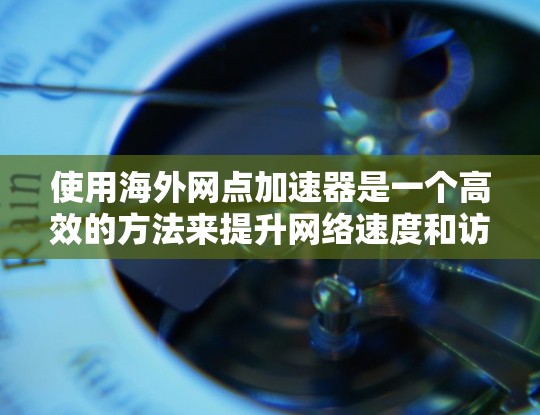 使用海外网点加速器是一个高效的方法来提升网络速度和访问国际资源。以下是详细的步骤和信息,帮助你更好地使用这个工具 使用海外网点加速器是一个高效的方法来提升网络速度和访问国际资源。以下是详细的步骤和信息,帮助你更好地使用这个工具