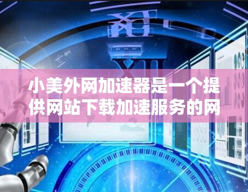 小美外网加速器是一个提供网站下载加速服务的网站,主要帮助用户提高下载速度。如果你需要下载一些需要加速的文件,可以按照以下步骤进行 小美外网加速器是一个提供网站下载加速服务的网站,主要帮助用户提高下载速度。如果你需要下载一些需要加速的文件,可以按照以下步骤进行