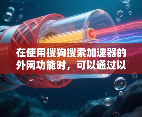 在使用搜狗搜索加速器的外网功能时,可以通过以下步骤进行操作 在使用搜狗搜索加速器的外网功能时,可以通过以下步骤进行操作