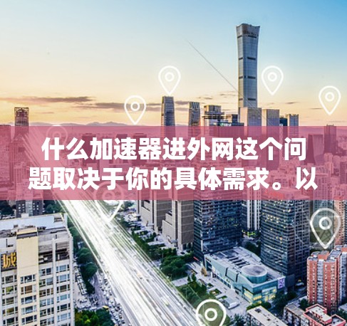 什么加速器进外网这个问题取决于你的具体需求。以下是一些可能的解释 什么加速器进外网这个问题取决于你的具体需求。以下是一些可能的解释