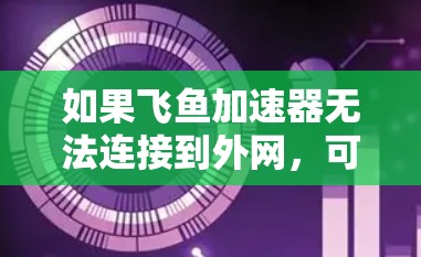 如果飞鱼加速器无法连接到外网,可能有多个原因,以下是几种常见问题及解决方法 如果飞鱼加速器无法连接到外网,可能有多个原因,以下是几种常见问题及解决方法