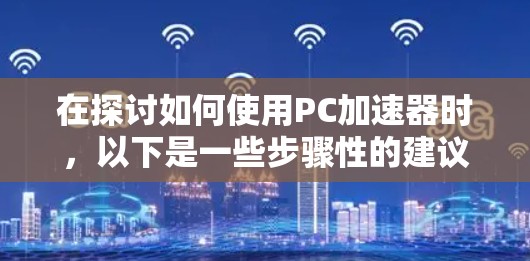 在探讨如何使用PC加速器时,以下是一些步骤性的建议,帮助你更好地理解和利用这些工具 在探讨如何使用PC加速器时,以下是一些步骤性的建议,帮助你更好地理解和利用这些工具