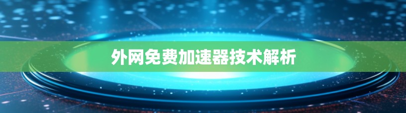 外网免费加速器技术解析 外网免费加速器技术解析
