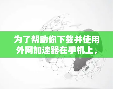 为了帮助你下载并使用外网加速器在手机上，以下是一个分步骤的建议