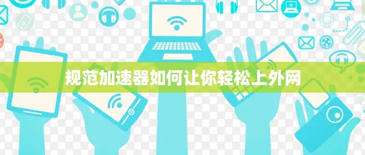 规范加速器如何让你轻松上外网 规范加速器如何让你轻松上外网
