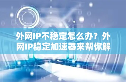 外网IP不稳定怎么办？外网IP稳定加速器来帮你解决！