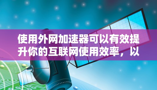 使用外网加速器可以有效提升你的互联网使用效率，以下是详细的步骤指南