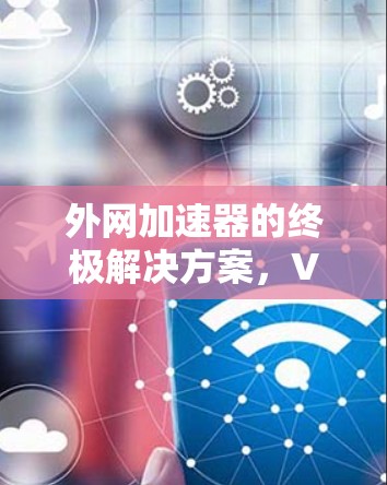 外网加速器的终极解决方案,VIP,让网络更强大 外网加速器的终极解决方案,VIP,让网络更强大