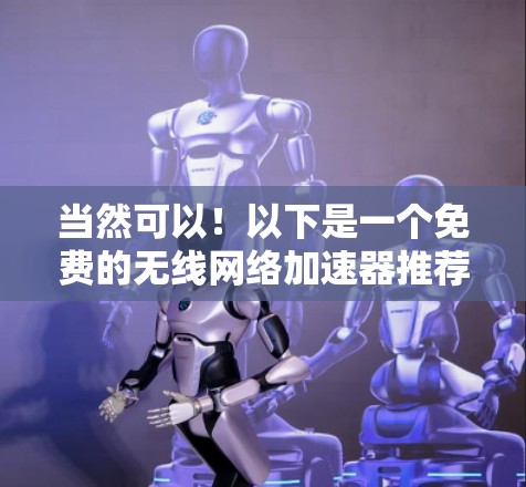 当然可以!以下是一个免费的无线网络加速器推荐,帮助您提升无线网络速度 当然可以!以下是一个免费的无线网络加速器推荐,帮助您提升无线网络速度
