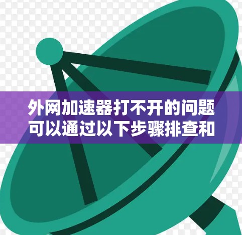 外网加速器打不开的问题可以通过以下步骤排查和解决 外网加速器打不开的问题可以通过以下步骤排查和解决