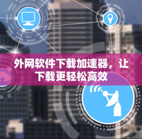 外网软件下载加速器,让下载更轻松高效 外网软件下载加速器,让下载更轻松高效
