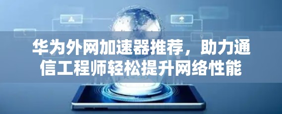 华为外网加速器推荐,助力通信工程师轻松提升网络性能 华为外网加速器推荐,助力通信工程师轻松提升网络性能