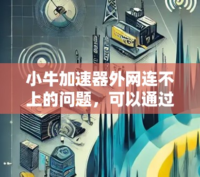 小牛加速器外网连不上的问题，可以通过以下步骤进行排查和解决