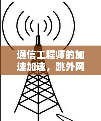 通信工程师的加速加速,跳外网如何帮您提升性能 通信工程师的加速加速,跳外网如何帮您提升性能