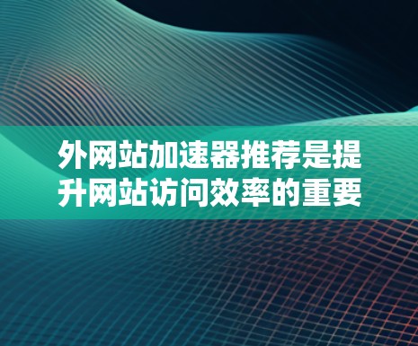 外网站加速器推荐是提升网站访问效率的重要工具,帮助用户快速访问国外网站。以下是一些推荐,涵盖了不同的功能和预算 外网站加速器推荐是提升网站访问效率的重要工具,帮助用户快速访问国外网站。以下是一些推荐,涵盖了不同的功能和预算