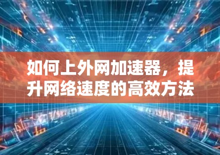 如何上外网加速器,提升网络速度的高效方法 如何上外网加速器,提升网络速度的高效方法