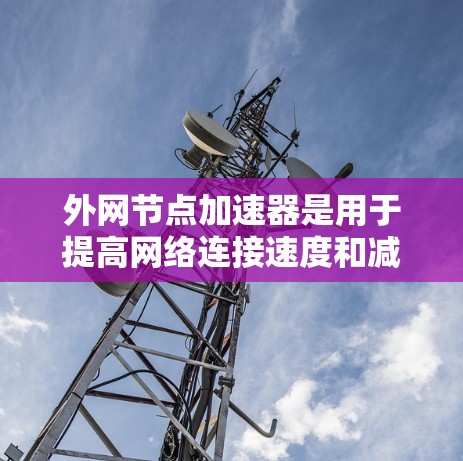 外网节点加速器是用于提高网络连接速度和减少延迟的工具，通常用于处理网络中的延迟和拥堵问题。以下是一些免费的外网加速器推荐，供您参考