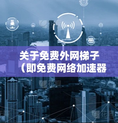 关于免费外网梯子(即免费网络加速器)以下是一个结构化的回答,涵盖其功能、使用方法、优缺点及建议 关于免费外网梯子(即免费网络加速器)以下是一个结构化的回答,涵盖其功能、使用方法、优缺点及建议