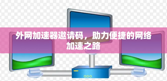 外网加速器邀请码,助力便捷的网络加速之路 外网加速器邀请码,助力便捷的网络加速之路