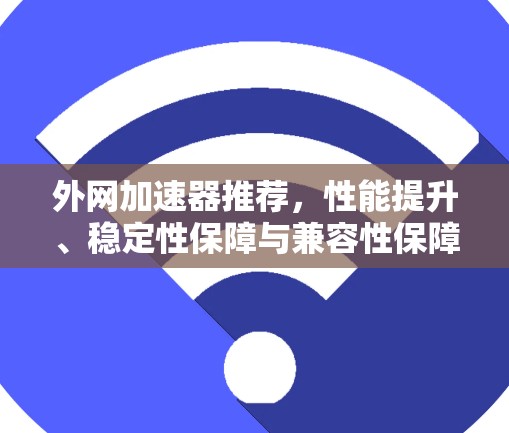 外网加速器推荐,性能提升、稳定性保障与兼容性保障,助您高效使用 外网加速器推荐,性能提升、稳定性保障与兼容性保障,助您高效使用