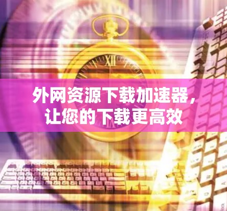 外网资源下载加速器，让您的下载更高效