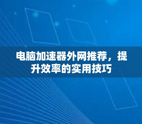电脑加速器外网推荐,提升效率的实用技巧 电脑加速器外网推荐,提升效率的实用技巧