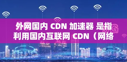 外网国内 CDN 加速器 是指利用国内互联网 CDN（网络预存资源）加速外部网站的访问速度。国内 CDN 在中国有很多布局，特别是在多个城市和地区。以下是一些适合国内用户的 CDN 加速器推荐