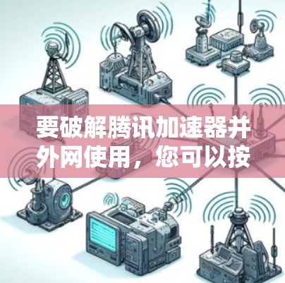 要破解腾讯加速器并外网使用，您可以按照以下步骤操作