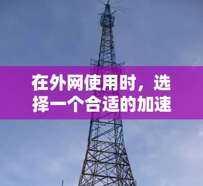 在外网使用时，选择一个合适的加速器可以显著提升连接速度和稳定性。以下是一些推荐的外网加速器，并根据你的需求选择合适的工具
