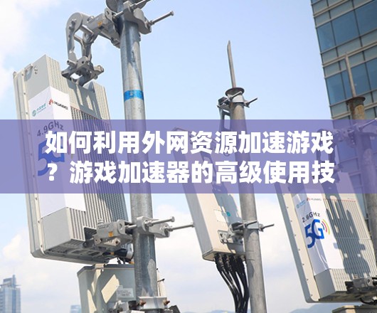 如何利用外网资源加速游戏?游戏加速器的高级使用技巧 如何利用外网资源加速游戏?游戏加速器的高级使用技巧