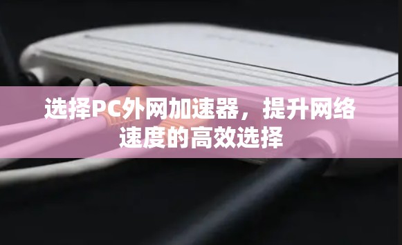 选择PC外网加速器，提升网络速度的高效选择