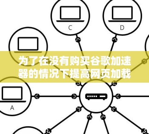 为了在没有购买谷歌加速器的情况下提高网页加载速度，可以考虑以下方法