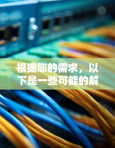根据您的需求,以下是一些可能的解决方案 根据您的需求,以下是一些可能的解决方案