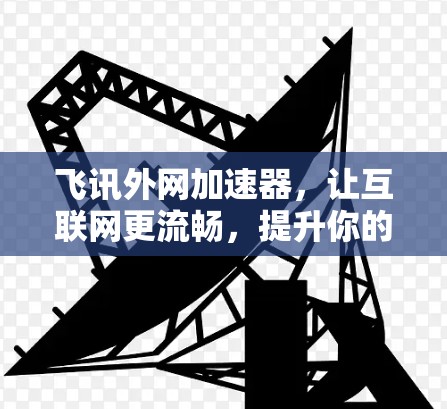 飞讯外网加速器,让互联网更流畅,提升你的网络体验! 飞讯外网加速器,让互联网更流畅,提升你的网络体验!