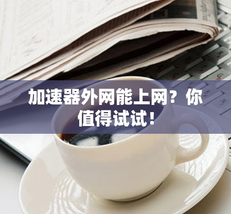 加速器外网能上网?你值得试试! 加速器外网能上网?你值得试试!