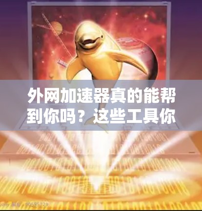外网加速器真的能帮到你吗？这些工具你值得试试！