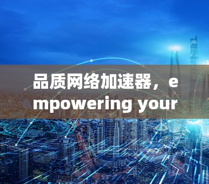品质网络加速器，empowering your network with the right technology