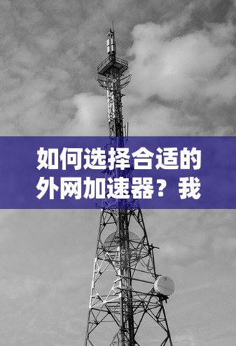 如何选择合适的外网加速器?我的通信工程师指南 如何选择合适的外网加速器?我的通信工程师指南