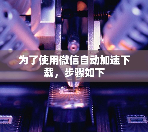 为了使用微信自动加速下载，步骤如下