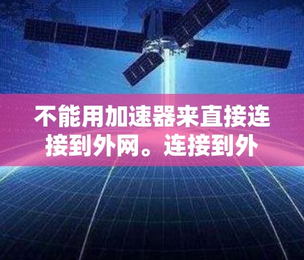 不能用加速器来直接连接到外网。连接到外网通常需要使用VPN(Virtual Private Network)或者其他安全的VPN服务,而不是加速器 不能用加速器来直接连接到外网。连接到外网通常需要使用VPN(Virtual Private Network)或者其他安全的VPN服务,而不是加速器