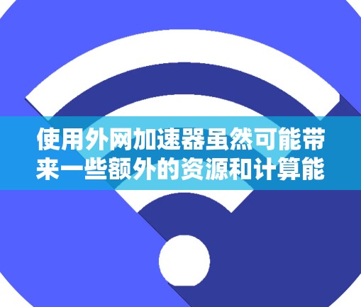 使用外网加速器虽然可能带来一些额外的资源和计算能力，但也有其潜在的好处。以下是一些需要考虑的因素和建议