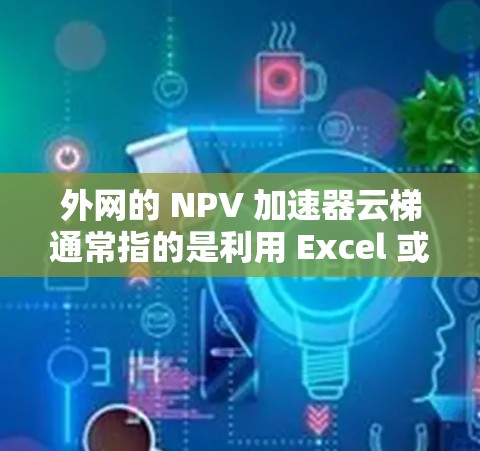 外网的 NPV 加速器云梯通常指的是利用 Excel 或其他电子表格工具快速计算 Net Present Value（净现值）的功能。以下是一些常见的 NPV 加速器 动态工具和方法