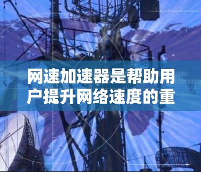 网速加速器是帮助用户提升网络速度的重要工具，尤其在互联网不稳定或需要快速连接的情况下。以下是对网速加速器的详细总结