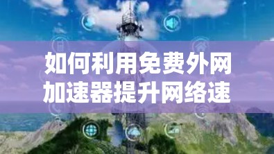 如何利用免费外网加速器提升网络速度,轻松应对网络挑战 如何利用免费外网加速器提升网络速度,轻松应对网络挑战