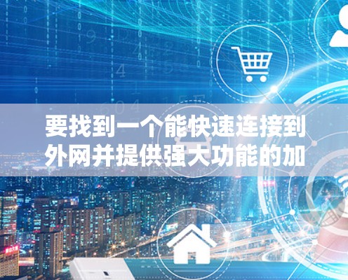 要找到一个能快速连接到外网并提供强大功能的加速器，以下是一些推荐选项