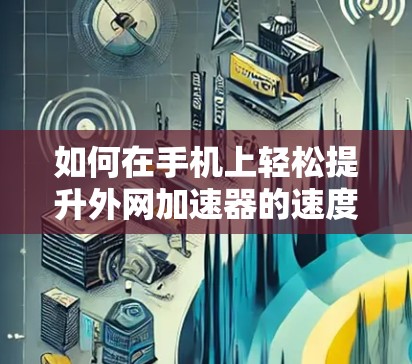 如何在手机上轻松提升外网加速器的速度?这些小技巧让你的连接更流畅,更高效! 如何在手机上轻松提升外网加速器的速度?这些小技巧让你的连接更流畅,更高效!