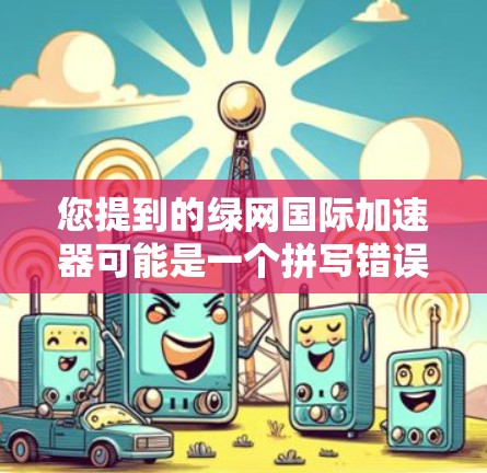 您提到的绿网国际加速器可能是一个拼写错误或误解。如果您指的是绿色网络加速器或国际网络加速器，以下是一些可能的解释和建议