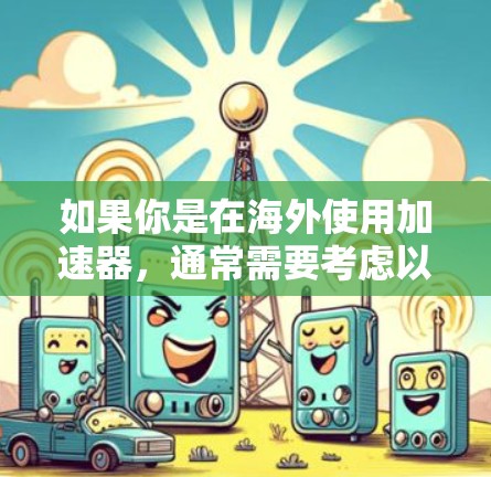 如果你是在海外使用加速器,通常需要考虑以下几点 如果你是在海外使用加速器,通常需要考虑以下几点